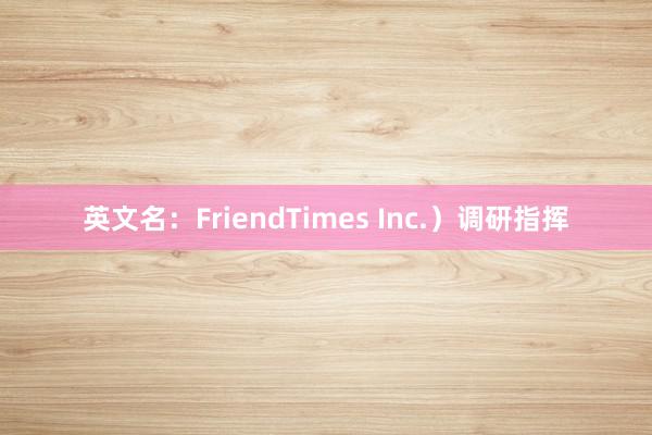 英文名：FriendTimes Inc.）调研指挥