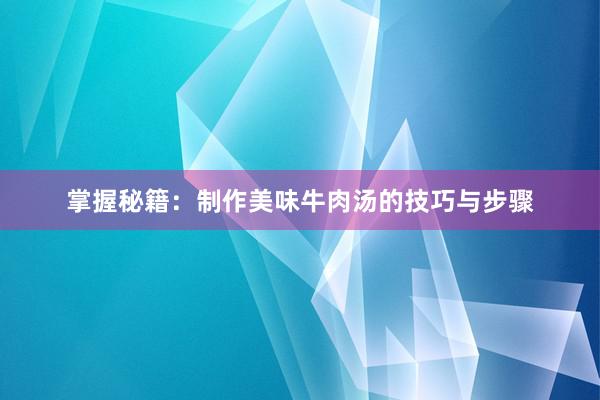 掌握秘籍：制作美味牛肉汤的技巧与步骤