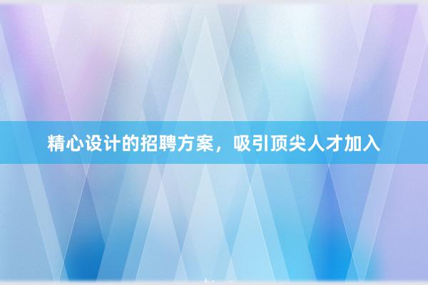 精心设计的招聘方案，吸引顶尖人才加入