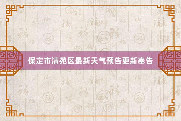 保定市清苑区最新天气预告更新奉告