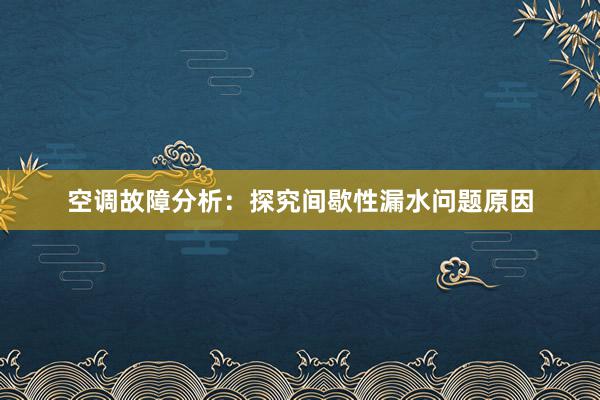 空调故障分析：探究间歇性漏水问题原因